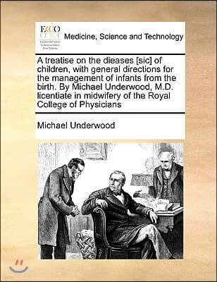 A treatise on the dieases [sic] of children, with general directions for the management of infants from the birth. By Michael Underwood, M.D. licentia