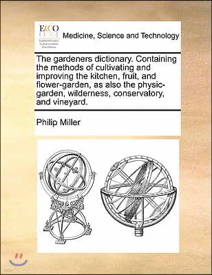 The gardeners dictionary. Containing the methods of cultivating and improving the kitchen, fruit, and flower-garden, as also the physic-garden, wilder