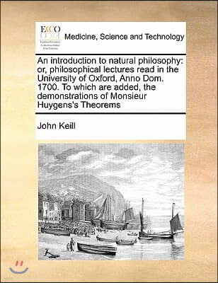 An  Introduction to Natural Philosophy: Or, Philosophical Lectures Read in the University of Oxford, Anno Dom. 1700. to Which Are Added, the Demonstra