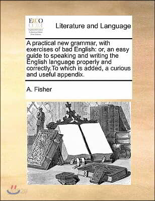 A practical new grammar, with exercises of bad English: or, an easy guide to speaking and writing the English language properly and correctly.To which