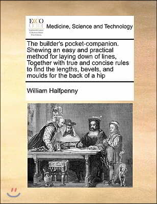 The Builder's Pocket-Companion. Shewing an Easy and Practical Method for Laying Down of Lines, Together with True and Concise Rules to Find the Length