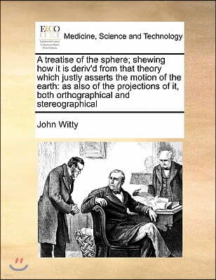 A treatise of the sphere; shewing how it is deriv'd from that theory which justly asserts the motion of the earth: as also of the projections of it, b