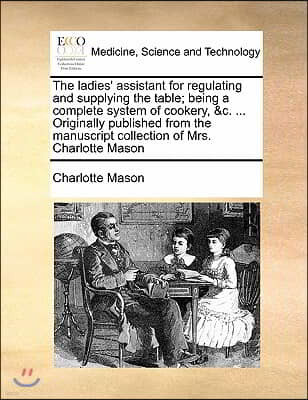 The ladies' assistant for regulating and supplying the table; being a complete system of cookery, &c. ... Originally published from the manuscript col