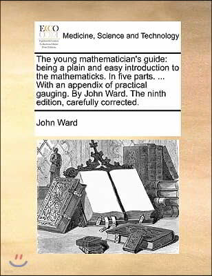 The young mathematician's guide: being a plain and easy introduction to the mathematicks. In five parts. ... With an appendix of practical gauging. By