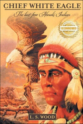 Chief White Eagle: The Last Free Abnaki Indian