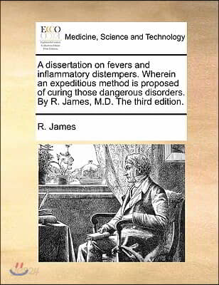 A dissertation on fevers and inflammatory distempers. Wherein an expeditious method is proposed of curing those dangerous disorders. By R. James, M.D.