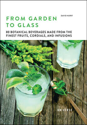 From Garden to Glass: 80 Botanical Beverages Made from the Finest Fruits, Cordials, and Infusions