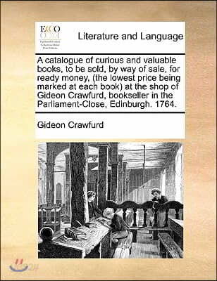 A catalogue of curious and valuable books, to be sold, by way of sale, for ready money, (the lowest price being marked at each book) at the shop of Gi