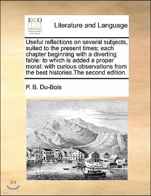 Useful reflections on several subjects, suited to the present times: each chapter beginning with a diverting fable: to which is added a proper moral: