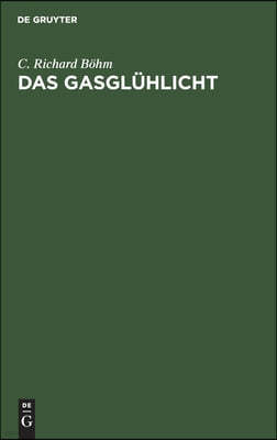 Das Gasglühlicht: Seine Geschichte, Herstellung Und Anwendung. Ein Handbuch Für Die Beleuchtungsindustrie