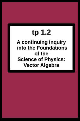 tp1.2 A continuing inquiry into the Foundations of the Science of Physics: Vector Algebra