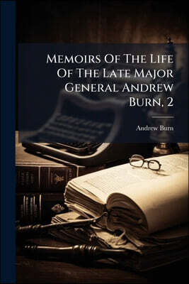 Memoirs Of The Life Of The Late Major General Andrew Burn, 2: Collected From His Journals