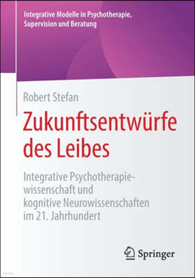 Zukunftsentwurfe Des Leibes: Integrative Psychotherapiewissenschaft Und Kognitive Neurowissenschaften Im 21. Jahrhundert
