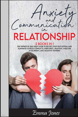 Anxiety and Communication in Relationship: The Definitive Self-Help Guide to Boost Your Self-Esteem and Eliminate Couples Conflicts, Insecurity, Jealo