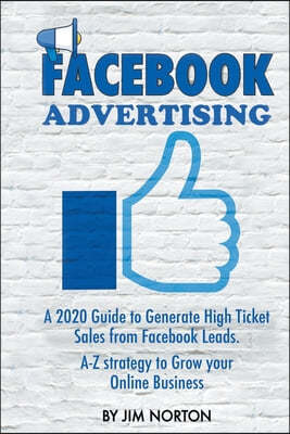 Facebook Advertising: A 2020 Guide to Generate High Ticket Sales from Facebook Leads. A-Z Strategy to Grow Your Online Business