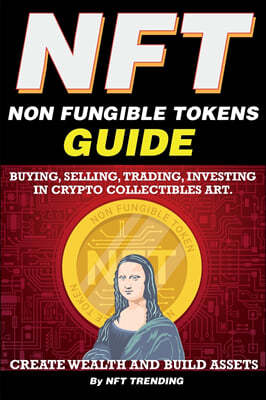 NFT (Non Fungible Tokens), Guide; Buying, Selling, Trading, Investing in Crypto Collectibles Art. Create Wealth and Build Assets: Or Become a NFT Digi