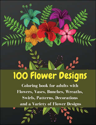 100 flowers designs - Coloring book for adults with Flowers, Vases, Bunches, Wreaths, Swirls, Patterns, Decorations and a Variety of Flower Designs