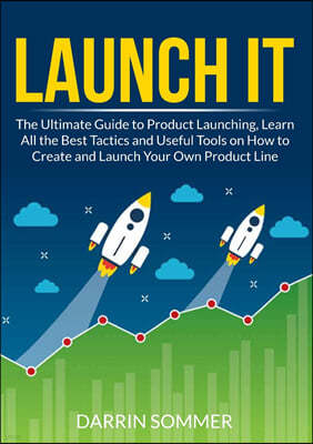 Launch It: The Ultimate Guide to Product Launching, Learn All the Best Tactics and Useful Tools on How to Create and Launch Your