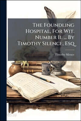 The Foundling Hospital, For Wit. Number Ii. ... By Timothy Silence, Esq