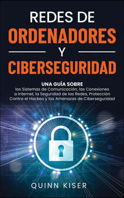 Redes de ordenadores y ciberseguridad: Una guia sobre los sistemas de comunicacion, las conexiones a Internet, la seguridad de las redes, proteccion c