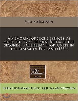 A Memorial of Suche Princes, as Since the Tyme of King Richard the Seconde, Haue Been Vnfortunate in the Realme of England (1554)