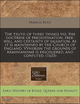 The Truth of Three Things Viz, the Doctrine of Predestination, Free-Will, and Certainty of Saluation. as It Is Maintayned by the Church of England, Vv