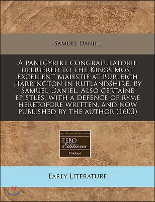 A   Panegyrike Congratulatorie Deliuered to the Kings Most Excellent Maiestie at Burleigh Harrington in Rutlandshire. by Samuel Daniel. Also Certaine