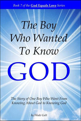 The Boy Who Wanted to Know God: The Story of One Boy Who Went From Knowing About God to Knowing God