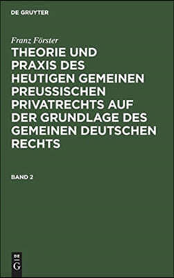 Franz Förster: Theorie Und PRAXIS Des Heutigen Gemeinen Preußischen Privatrechts Auf Der Grundlage Des Gemeinen Deutschen Rechts. Band 2