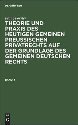 Franz Förster: Theorie Und PRAXIS Des Heutigen Gemeinen Preußischen Privatrechts Auf Der Grundlage Des Gemeinen Deutschen Rechts. Band 4