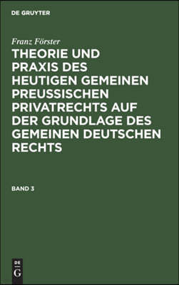 Franz Förster: Theorie Und PRAXIS Des Heutigen Gemeinen Preußischen Privatrechts Auf Der Grundlage Des Gemeinen Deutschen Rechts. Band 3