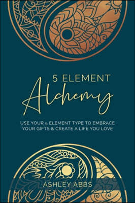 5 Element Alchemy: Use Your 5 Element Type to Embrace Your Gifts & Create a Life You Love