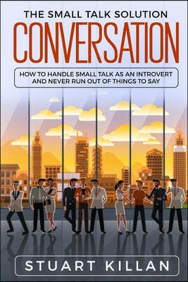 Conversation: The Small Talk Solution - How to Handle Small Talk as an Introvert and Never Run Out of Things to Say