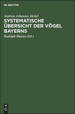 Systematische Übersicht Der Vögel Bayerns: Mit Rücksicht Auf Das Örtliche Und Quantitative Vorkommen Der Vögel, Ihre Lebensweise, Ihren Zug Und Ihre A