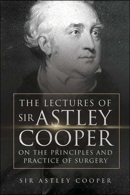 The Lectures of Sir Astley Cooper on the Principles and Practice of Surgery (Volume I)