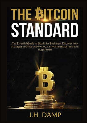 The Bitcoin Standard: The Essential Guide to Bitcoin for Beginners, Discover How Strategies and Tips on How You Can Master Bitcoin and Earn