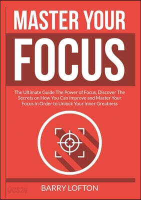 Master Your Focus: The Ultimate Guide The Power of Focus, Discover The Secrets on How You Can Improve and Master Your Focus In Order to U