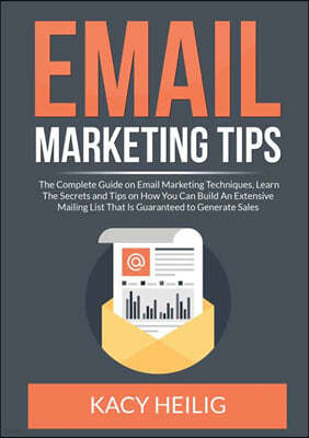 Email Marketing Tips: The Complete Guide on Email Marketing Techniques, Learn The Secrets and Tips on How You Can Build An Extensive Mailing