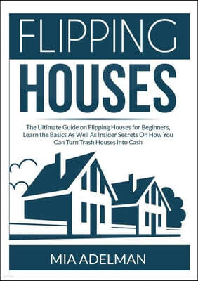 Flipping Houses: The Ultimate Guide on Flipping Houses for Beginners, Learn the Basics As Well As Insider Secrets On How You Can Turn T