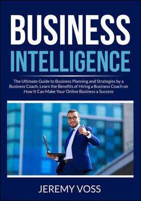 Business Intelligence: The Ultimate Guide to Business Planning and Strategies by a Business Coach, Learn the Benefits of Hiring a Business Co