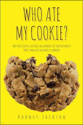 Who Ate My Cookie?: Are your clients tasting the goodness of your business? Here's how you can make it happen!