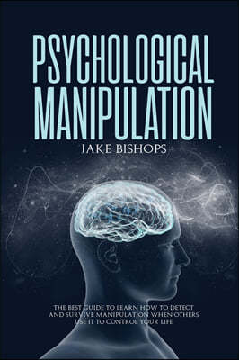 Psychological Manipulation: The Best Guide to Learn How to Detect and Survive Manipulation When Others Use It to Control Your Life