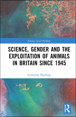 Science, Gender and the Exploitation of Animals in Britain Since 1945