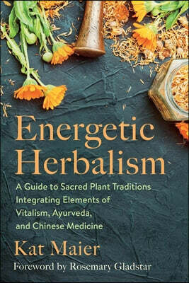 Energetic Herbalism: A Guide to Sacred Plant Traditions Integrating Elements of Vitalism, Ayurveda, and Chinese Medicine
