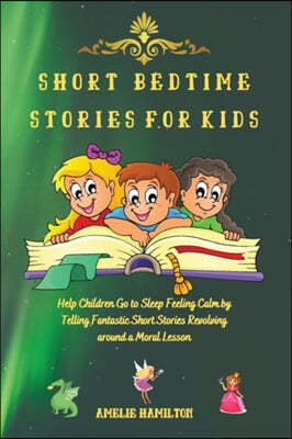 Short Bedtime Stories for Kids: Help Children Go to Sleep Feeling Calm by Telling Fantastic Short Stories Revolving around a Moral Lesson