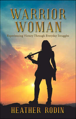 Warrior Woman: Experiencing Victory Through Everyday Struggles