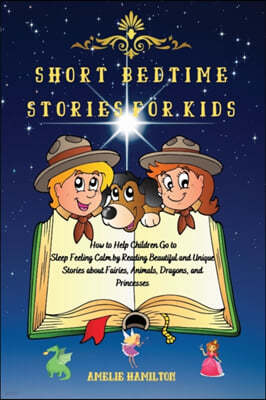Short Bedtime Stories for Kids: How to Help Children Go to Sleep Feeling Calm by Reading Beautiful and Unique Stories about Fairies, Animals, Dragons,