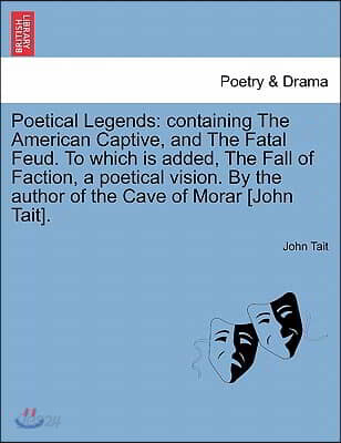 Poetical Legends: Containing the American Captive, and the Fatal Feud. to Which Is Added, the Fall of Faction, a Poetical Vision. by the