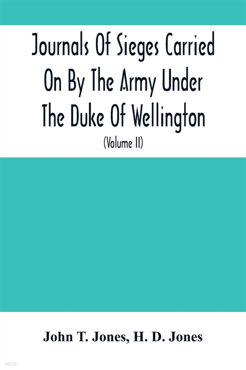 Journals Of Sieges Carried On By The Army Under The Duke Of Wellington, In Spain, During The Years 1811 To 1814: With Notes And Additions; Also Memora