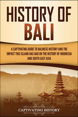 History of Bali: A Captivating Guide to Balinese History and the Impact This Island Has Had on the History of Indonesia and Southeast A